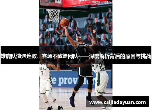 雄鹿队遭遇连败，客场不敌篮网队——深度解析背后的原因与挑战