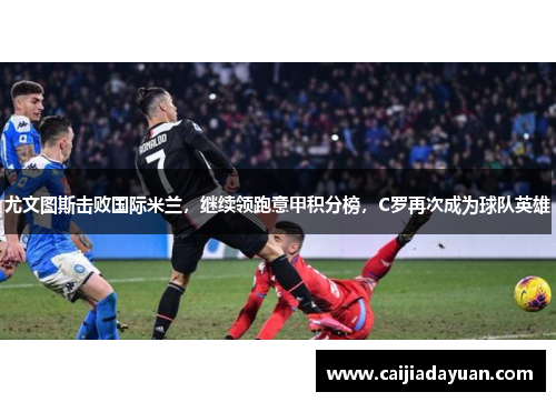 尤文图斯击败国际米兰，继续领跑意甲积分榜，C罗再次成为球队英雄