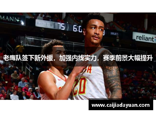 老鹰队签下新外援，加强内线实力，赛季前景大幅提升