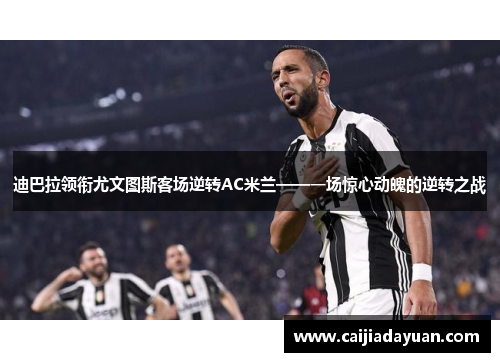 迪巴拉领衔尤文图斯客场逆转AC米兰——一场惊心动魄的逆转之战