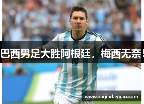 巴西男足大胜阿根廷，梅西无奈！