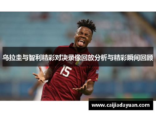 乌拉圭与智利精彩对决录像回放分析与精彩瞬间回顾