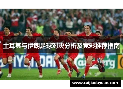 土耳其与伊朗足球对决分析及竞彩推荐指南