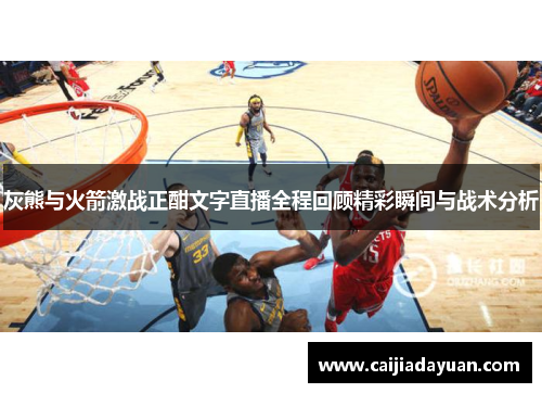 灰熊与火箭激战正酣文字直播全程回顾精彩瞬间与战术分析