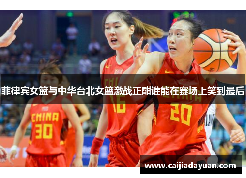 菲律宾女篮与中华台北女篮激战正酣谁能在赛场上笑到最后
