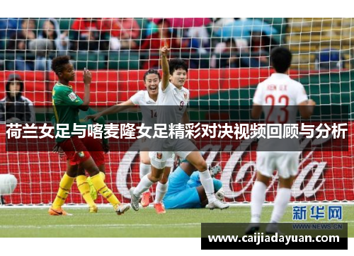 荷兰女足与喀麦隆女足精彩对决视频回顾与分析
