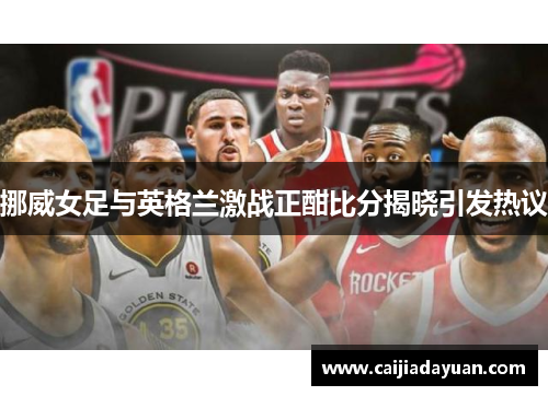 挪威女足与英格兰激战正酣比分揭晓引发热议