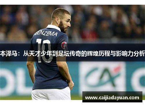 本泽马：从天才少年到足坛传奇的辉煌历程与影响力分析