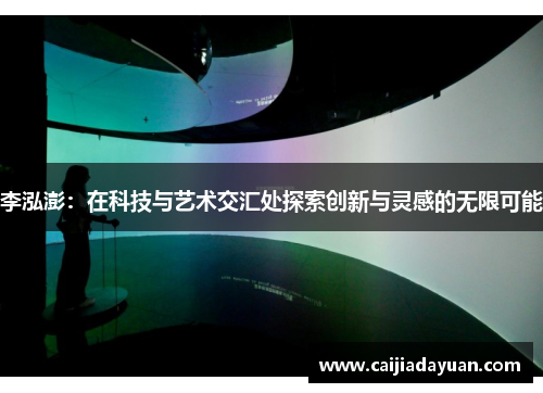 李泓澎:在科技与艺术交汇处探索创新与灵感的无限可能