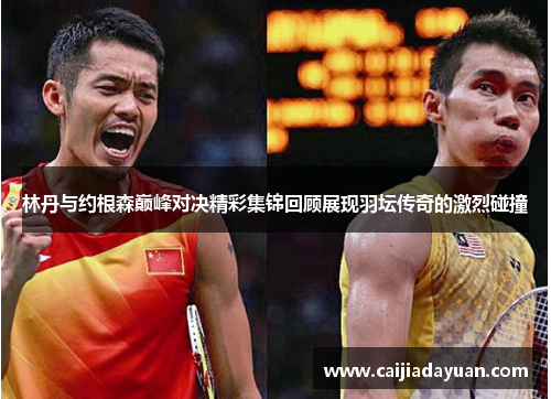 林丹与约根森巅峰对决精彩集锦回顾展现羽坛传奇的激烈碰撞
