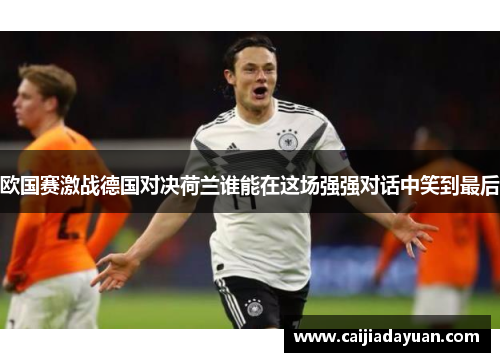 欧国赛激战德国对决荷兰谁能在这场强强对话中笑到最后