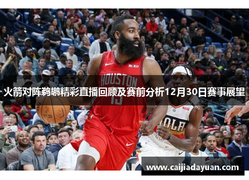 火箭对阵鹈鹕精彩直播回顾及赛前分析12月30日赛事展望