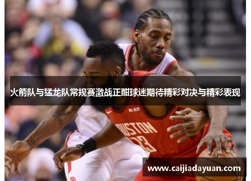 火箭队与猛龙队常规赛激战正酣球迷期待精彩对决与精彩表现