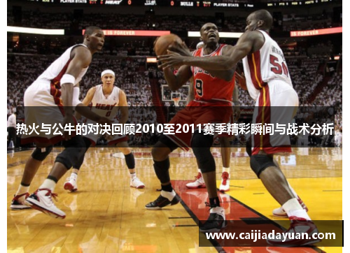 热火与公牛的对决回顾2010至2011赛季精彩瞬间与战术分析
