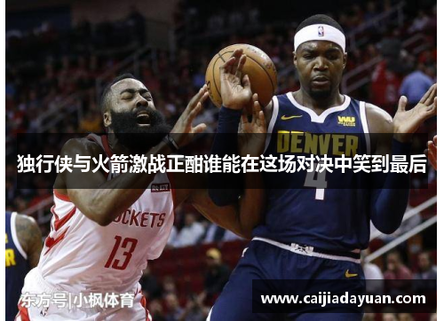 独行侠与火箭激战正酣谁能在这场对决中笑到最后