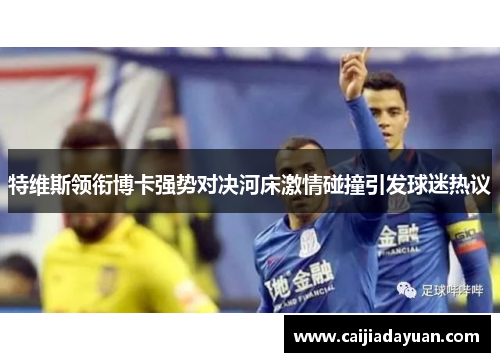 特维斯领衔博卡强势对决河床激情碰撞引发球迷热议