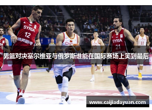 男篮对决塞尔维亚与俄罗斯谁能在国际赛场上笑到最后