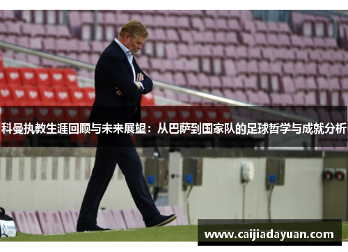科曼执教生涯回顾与未来展望：从巴萨到国家队的足球哲学与成就分析