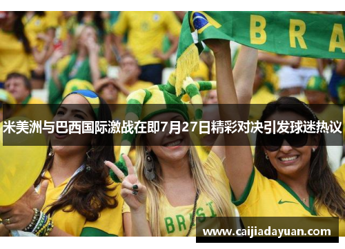 米美洲与巴西国际激战在即7月27日精彩对决引发球迷热议