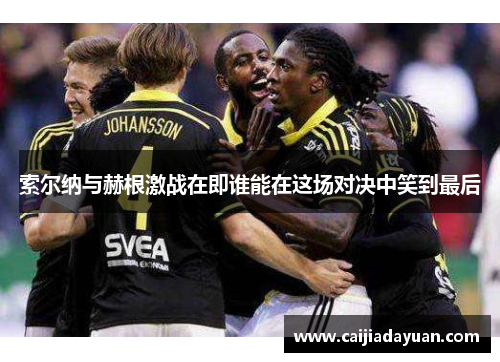 索尔纳与赫根激战在即谁能在这场对决中笑到最后