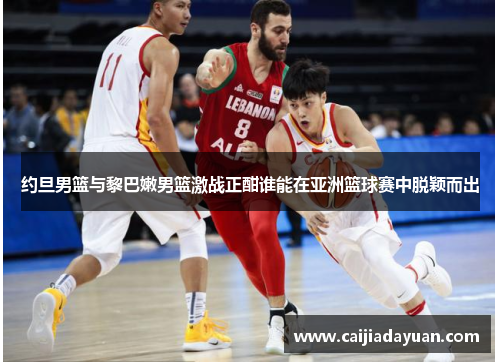 约旦男篮与黎巴嫩男篮激战正酣谁能在亚洲篮球赛中脱颖而出