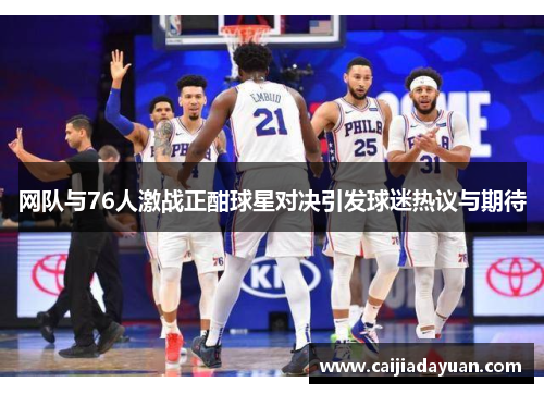 网队与76人激战正酣球星对决引发球迷热议与期待
