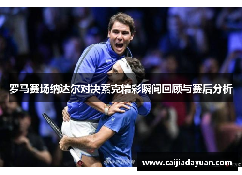罗马赛场纳达尔对决索克精彩瞬间回顾与赛后分析